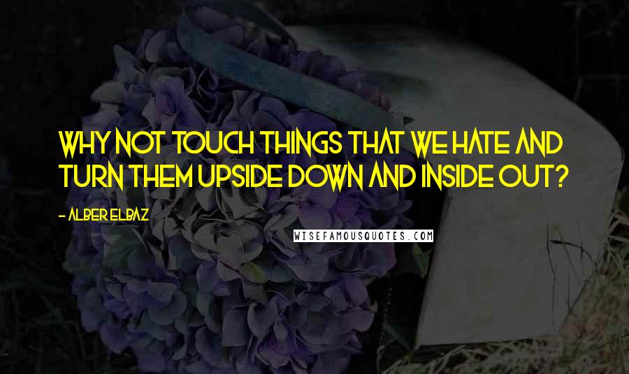 Alber Elbaz Quotes: Why not touch things that we hate and turn them upside down and inside out?