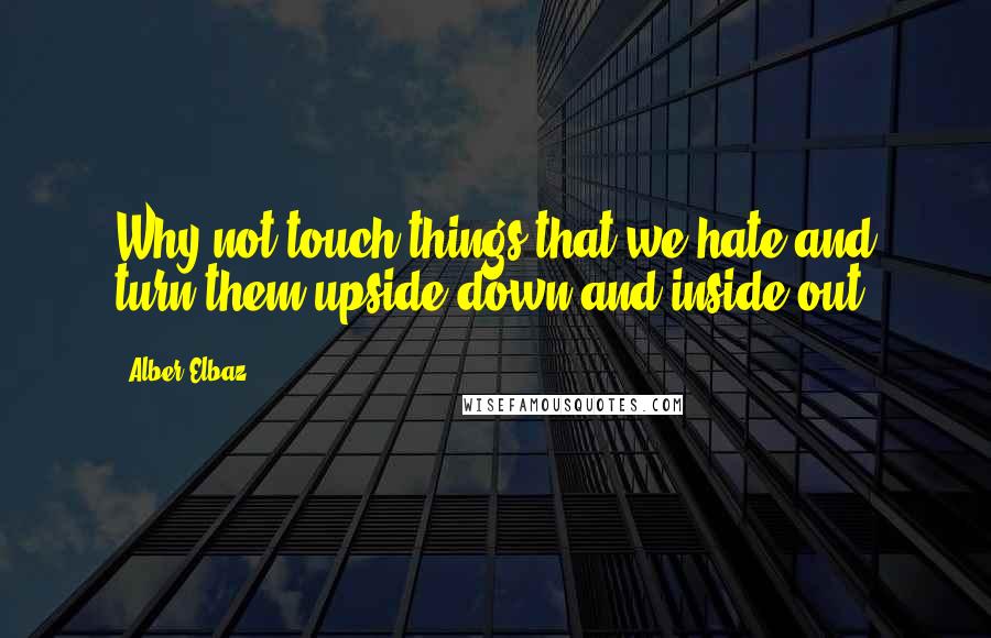 Alber Elbaz Quotes: Why not touch things that we hate and turn them upside down and inside out?