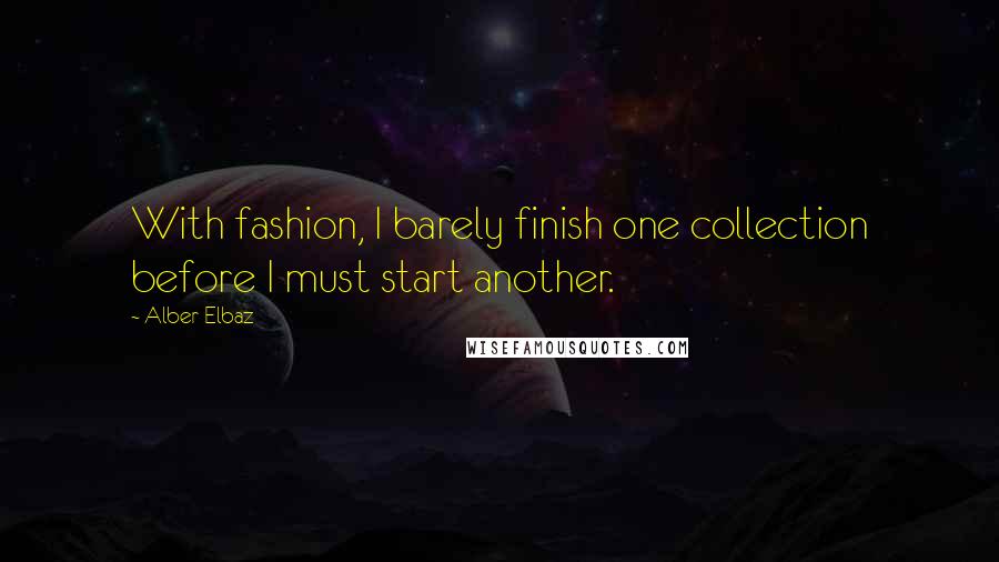 Alber Elbaz Quotes: With fashion, I barely finish one collection before I must start another.