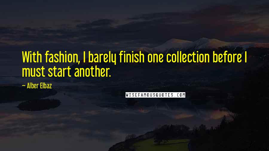 Alber Elbaz Quotes: With fashion, I barely finish one collection before I must start another.