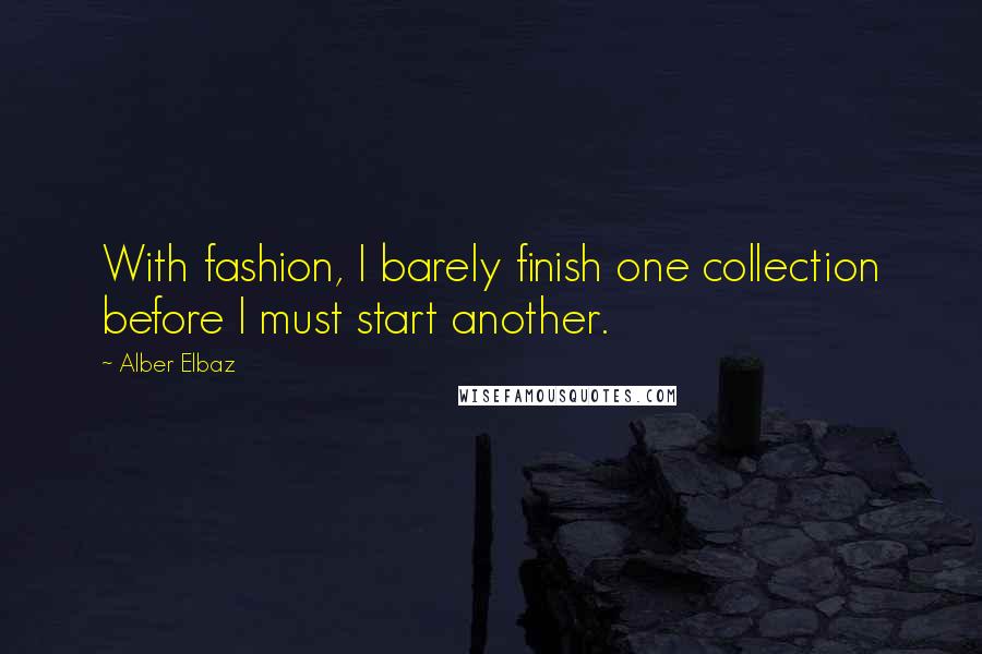 Alber Elbaz Quotes: With fashion, I barely finish one collection before I must start another.