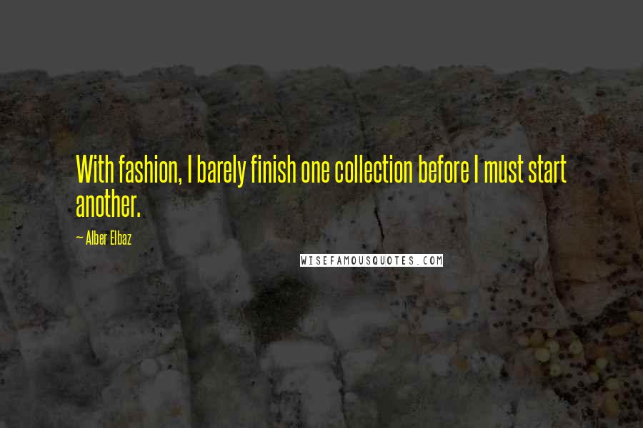 Alber Elbaz Quotes: With fashion, I barely finish one collection before I must start another.