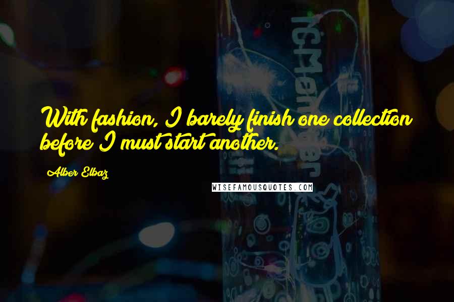 Alber Elbaz Quotes: With fashion, I barely finish one collection before I must start another.