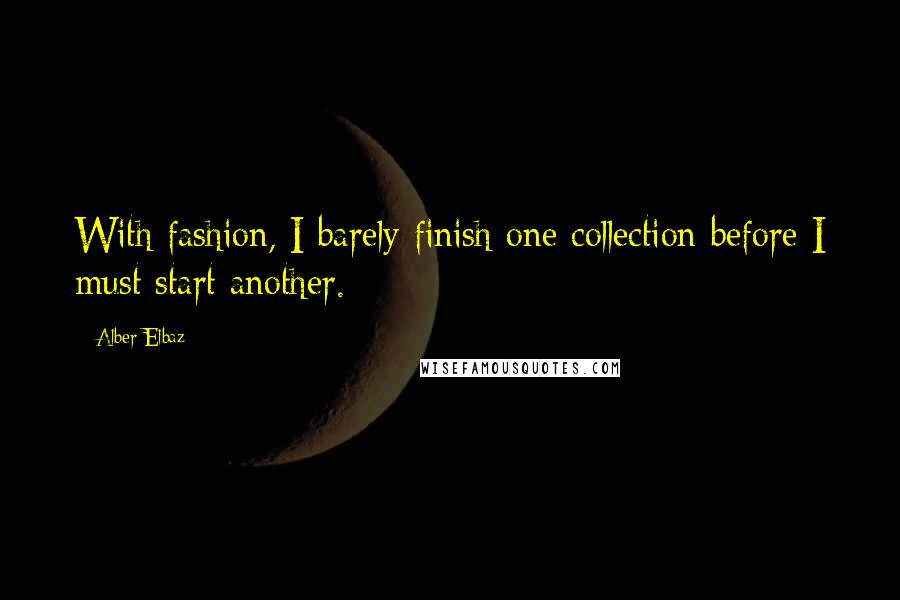 Alber Elbaz Quotes: With fashion, I barely finish one collection before I must start another.