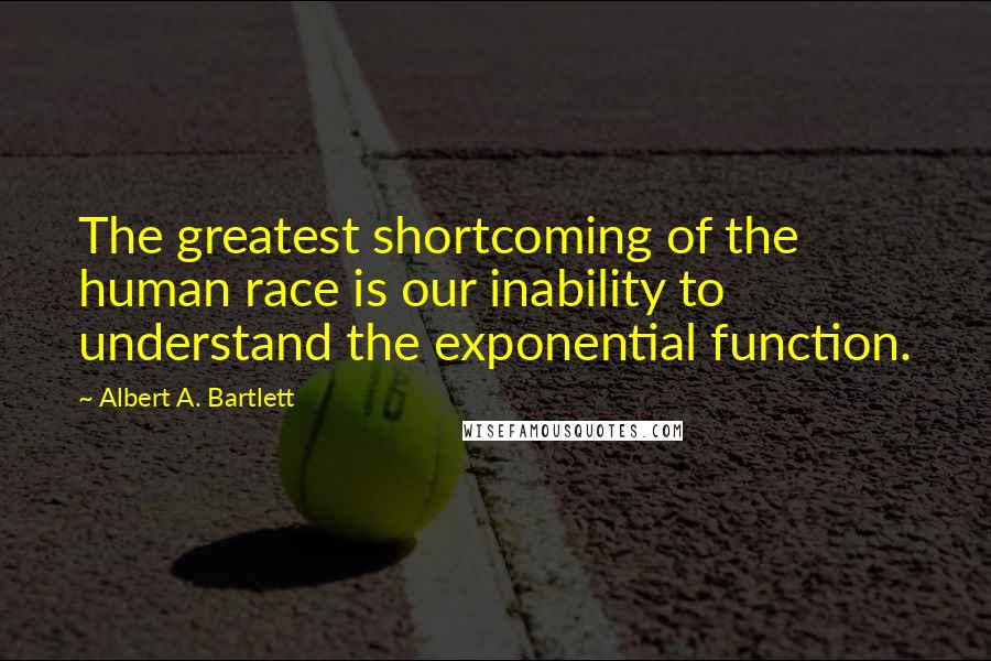 Albert A. Bartlett Quotes: The greatest shortcoming of the human race is our inability to understand the exponential function.
