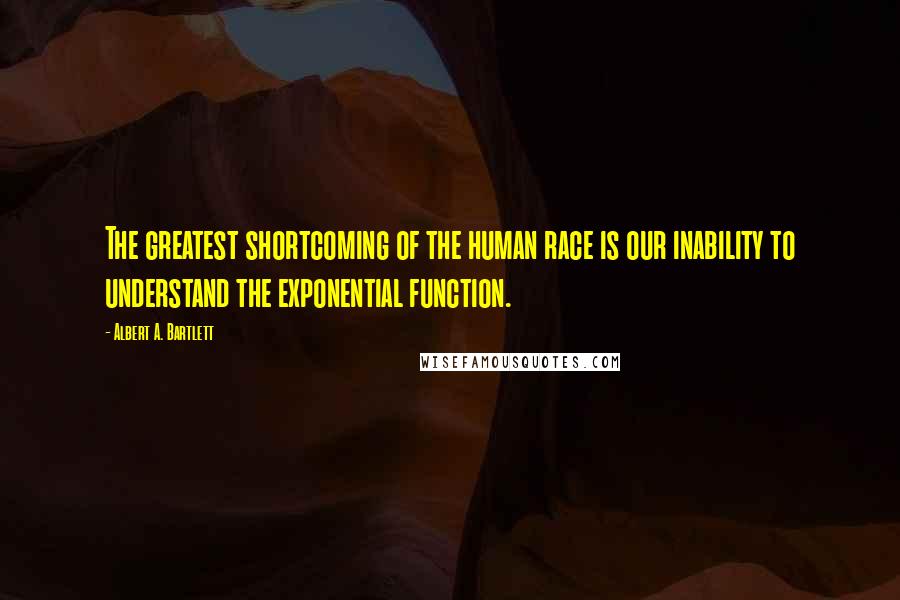 Albert A. Bartlett Quotes: The greatest shortcoming of the human race is our inability to understand the exponential function.