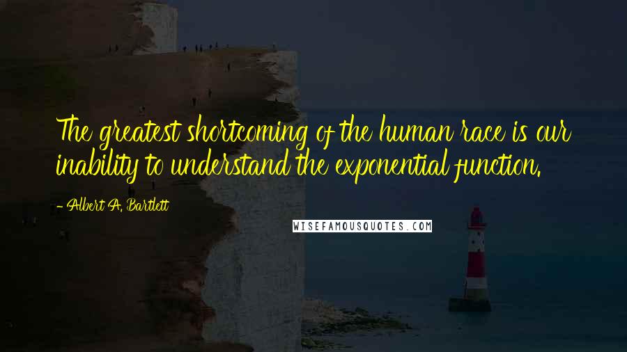 Albert A. Bartlett Quotes: The greatest shortcoming of the human race is our inability to understand the exponential function.