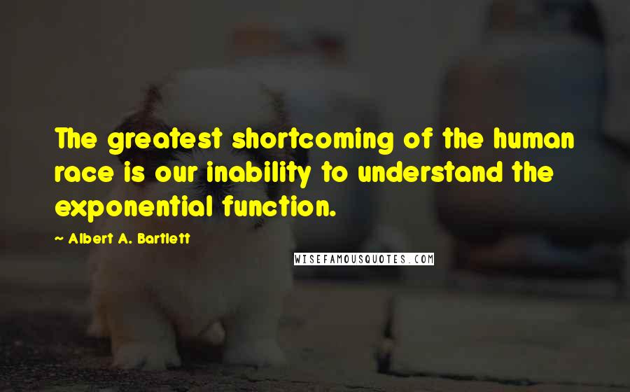 Albert A. Bartlett Quotes: The greatest shortcoming of the human race is our inability to understand the exponential function.