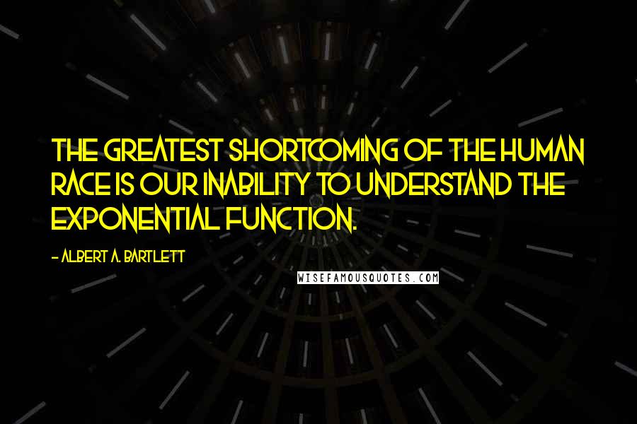 Albert A. Bartlett Quotes: The greatest shortcoming of the human race is our inability to understand the exponential function.