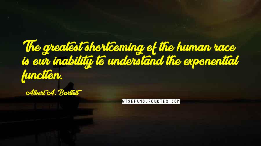Albert A. Bartlett Quotes: The greatest shortcoming of the human race is our inability to understand the exponential function.