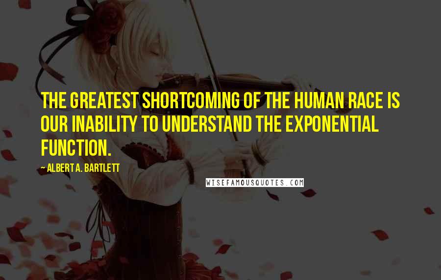 Albert A. Bartlett Quotes: The greatest shortcoming of the human race is our inability to understand the exponential function.