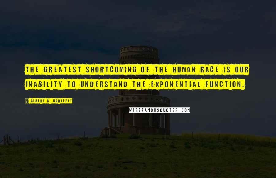 Albert A. Bartlett Quotes: The greatest shortcoming of the human race is our inability to understand the exponential function.