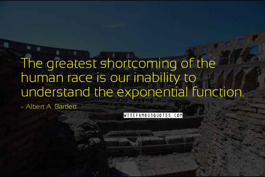 Albert A. Bartlett Quotes: The greatest shortcoming of the human race is our inability to understand the exponential function.