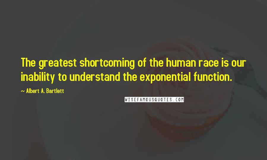 Albert A. Bartlett Quotes: The greatest shortcoming of the human race is our inability to understand the exponential function.