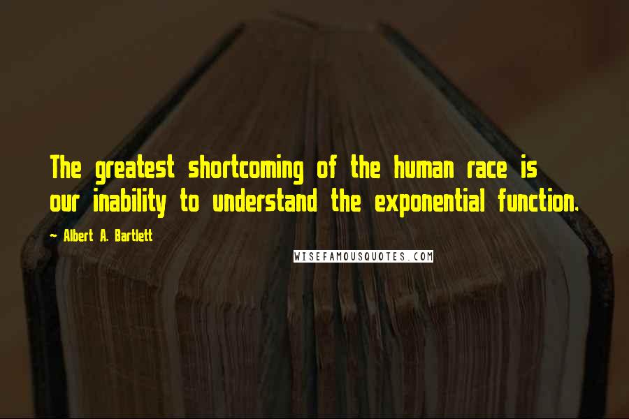 Albert A. Bartlett Quotes: The greatest shortcoming of the human race is our inability to understand the exponential function.