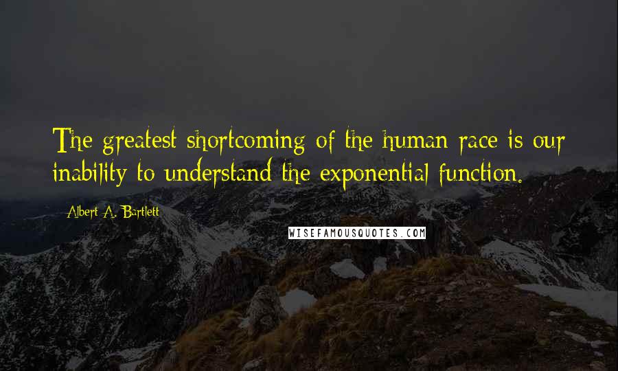 Albert A. Bartlett Quotes: The greatest shortcoming of the human race is our inability to understand the exponential function.
