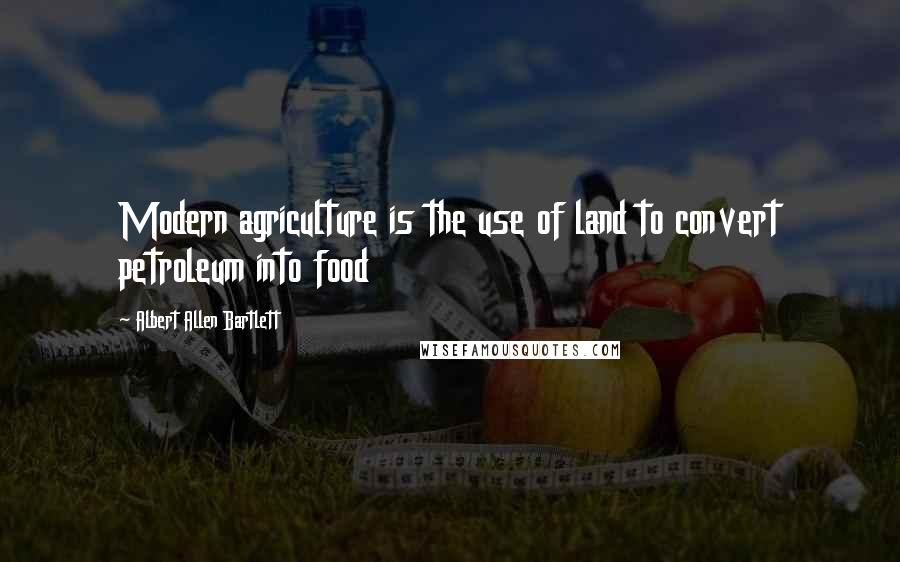 Albert Allen Bartlett Quotes: Modern agriculture is the use of land to convert petroleum into food