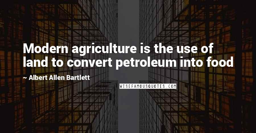 Albert Allen Bartlett Quotes: Modern agriculture is the use of land to convert petroleum into food