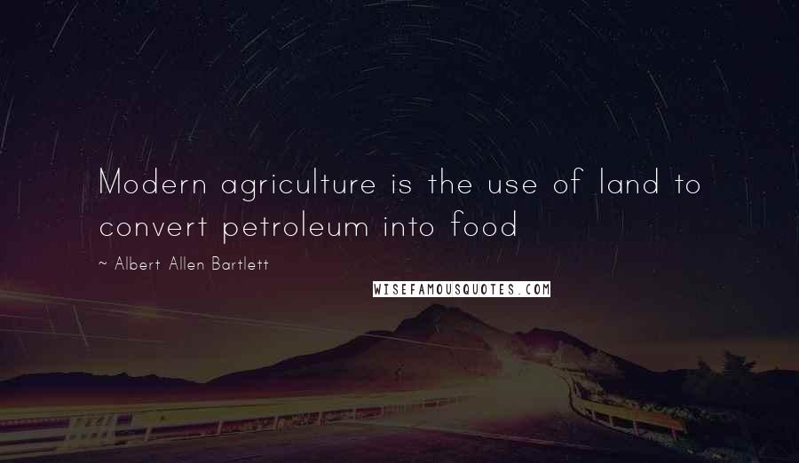 Albert Allen Bartlett Quotes: Modern agriculture is the use of land to convert petroleum into food