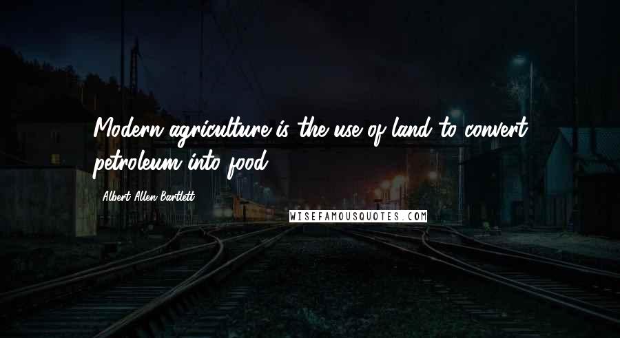 Albert Allen Bartlett Quotes: Modern agriculture is the use of land to convert petroleum into food