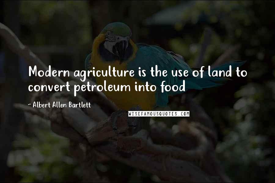 Albert Allen Bartlett Quotes: Modern agriculture is the use of land to convert petroleum into food