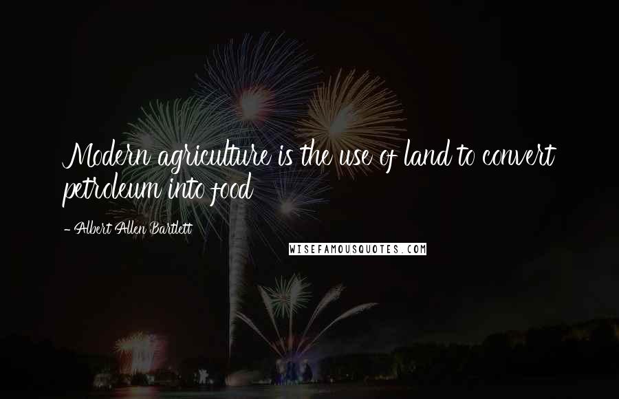 Albert Allen Bartlett Quotes: Modern agriculture is the use of land to convert petroleum into food