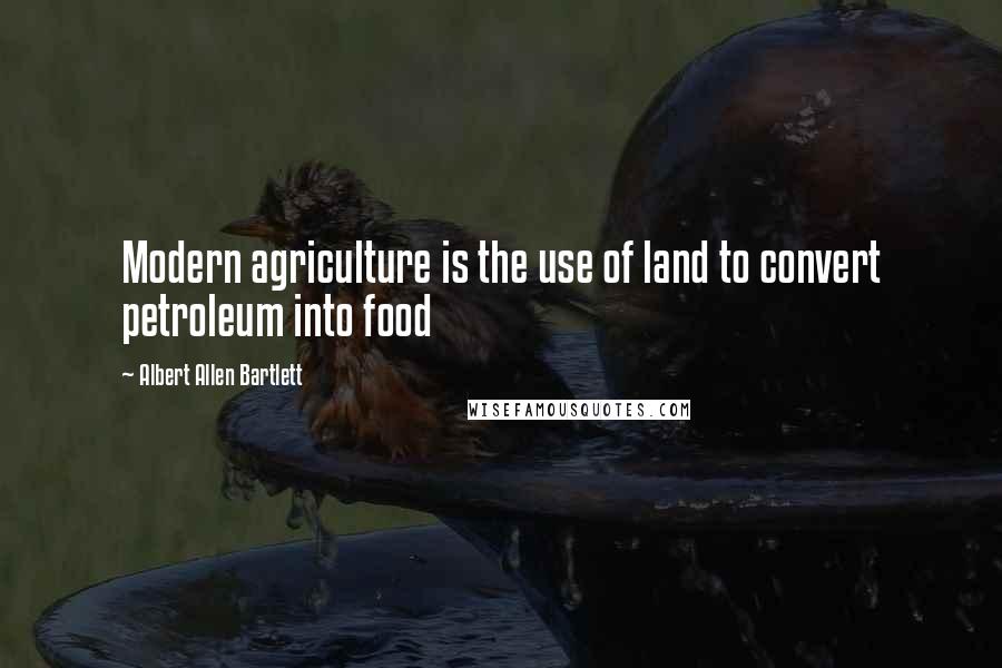 Albert Allen Bartlett Quotes: Modern agriculture is the use of land to convert petroleum into food