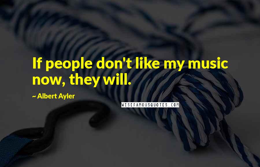 Albert Ayler Quotes: If people don't like my music now, they will.