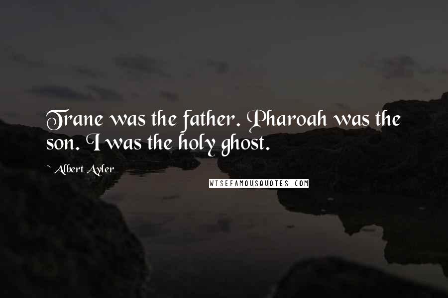 Albert Ayler Quotes: Trane was the father. Pharoah was the son. I was the holy ghost.
