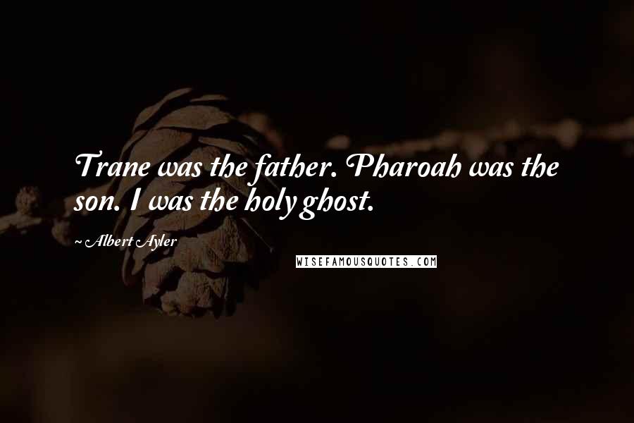 Albert Ayler Quotes: Trane was the father. Pharoah was the son. I was the holy ghost.