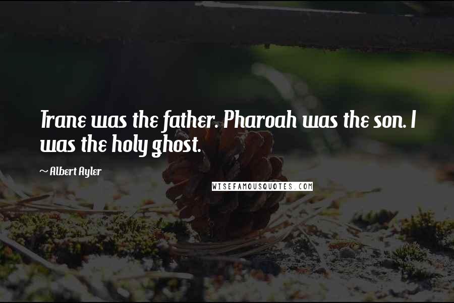 Albert Ayler Quotes: Trane was the father. Pharoah was the son. I was the holy ghost.