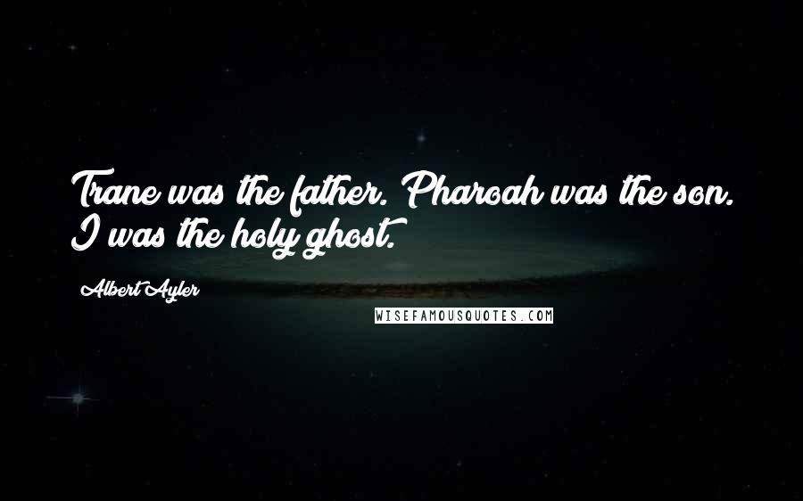 Albert Ayler Quotes: Trane was the father. Pharoah was the son. I was the holy ghost.