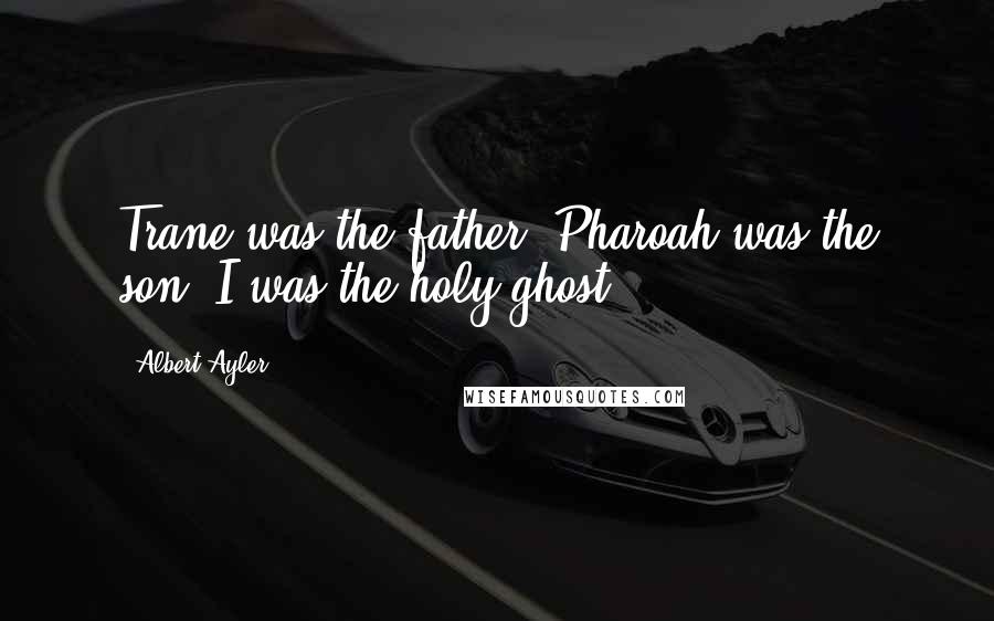 Albert Ayler Quotes: Trane was the father. Pharoah was the son. I was the holy ghost.