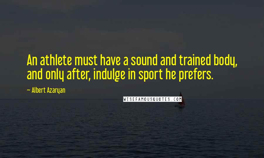 Albert Azaryan Quotes: An athlete must have a sound and trained body, and only after, indulge in sport he prefers.