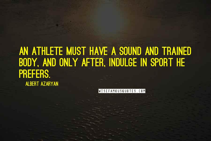 Albert Azaryan Quotes: An athlete must have a sound and trained body, and only after, indulge in sport he prefers.