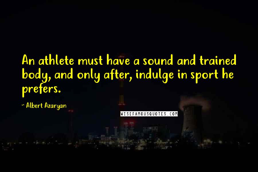 Albert Azaryan Quotes: An athlete must have a sound and trained body, and only after, indulge in sport he prefers.