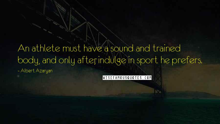 Albert Azaryan Quotes: An athlete must have a sound and trained body, and only after, indulge in sport he prefers.