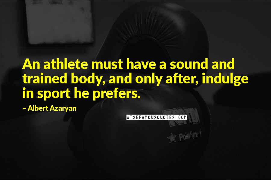 Albert Azaryan Quotes: An athlete must have a sound and trained body, and only after, indulge in sport he prefers.