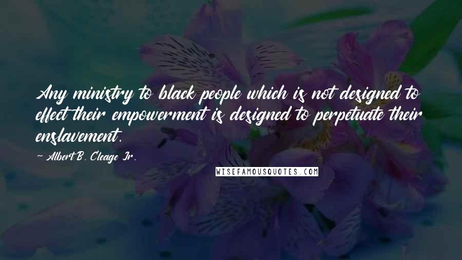 Albert B. Cleage Jr. Quotes: Any ministry to black people which is not designed to effect their empowerment is designed to perpetuate their enslavement.