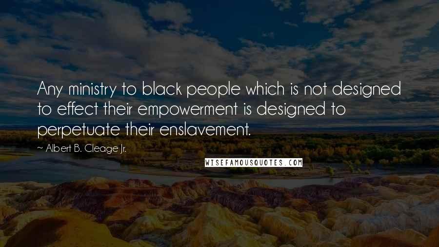 Albert B. Cleage Jr. Quotes: Any ministry to black people which is not designed to effect their empowerment is designed to perpetuate their enslavement.