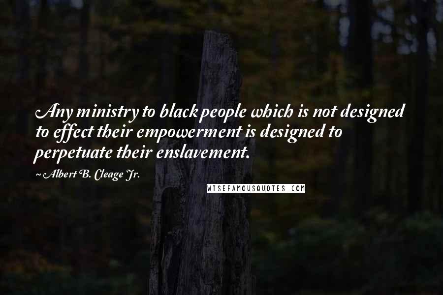 Albert B. Cleage Jr. Quotes: Any ministry to black people which is not designed to effect their empowerment is designed to perpetuate their enslavement.