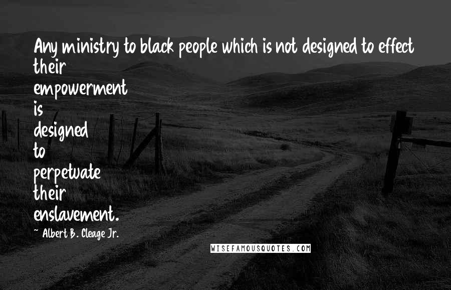 Albert B. Cleage Jr. Quotes: Any ministry to black people which is not designed to effect their empowerment is designed to perpetuate their enslavement.