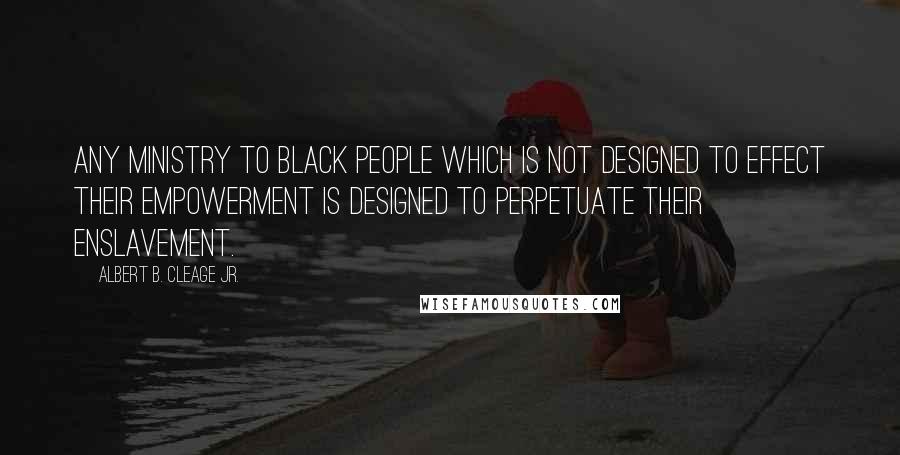 Albert B. Cleage Jr. Quotes: Any ministry to black people which is not designed to effect their empowerment is designed to perpetuate their enslavement.