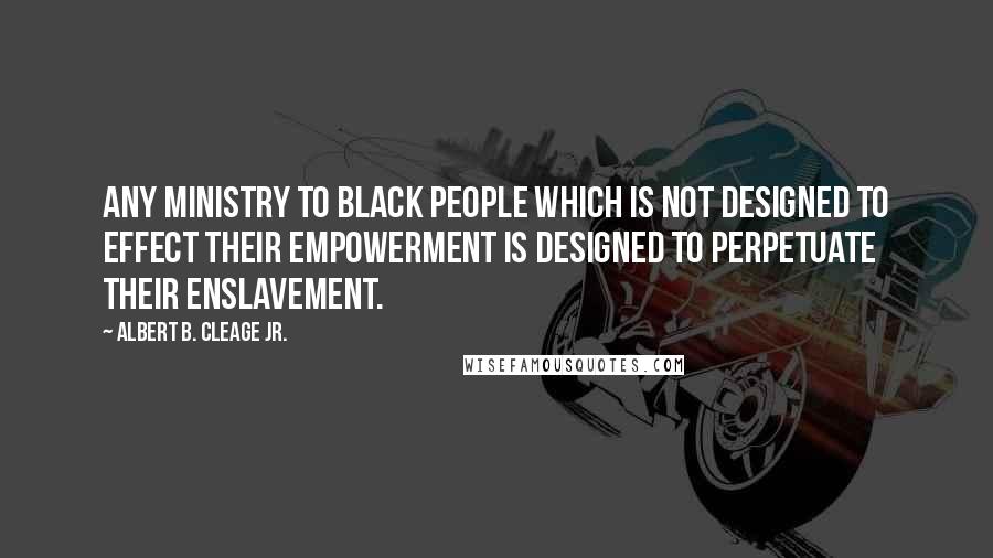 Albert B. Cleage Jr. Quotes: Any ministry to black people which is not designed to effect their empowerment is designed to perpetuate their enslavement.