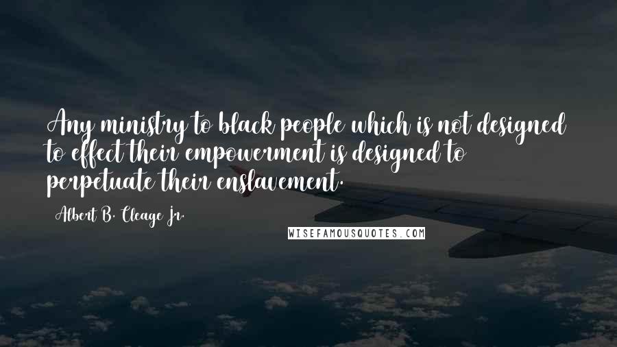 Albert B. Cleage Jr. Quotes: Any ministry to black people which is not designed to effect their empowerment is designed to perpetuate their enslavement.