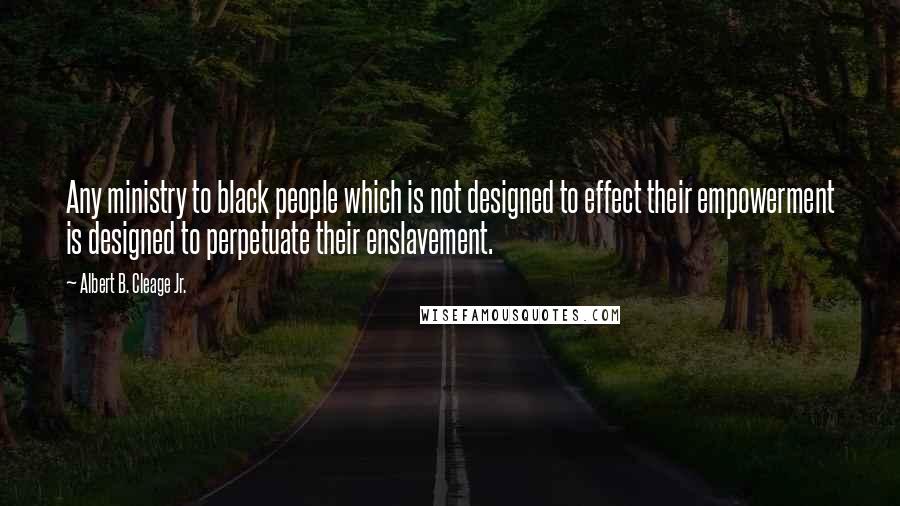 Albert B. Cleage Jr. Quotes: Any ministry to black people which is not designed to effect their empowerment is designed to perpetuate their enslavement.