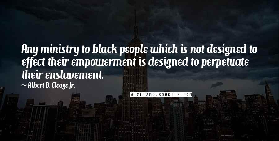 Albert B. Cleage Jr. Quotes: Any ministry to black people which is not designed to effect their empowerment is designed to perpetuate their enslavement.