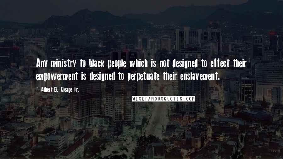 Albert B. Cleage Jr. Quotes: Any ministry to black people which is not designed to effect their empowerment is designed to perpetuate their enslavement.