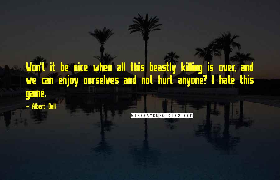 Albert Ball Quotes: Won't it be nice when all this beastly killing is over, and we can enjoy ourselves and not hurt anyone? I hate this game.