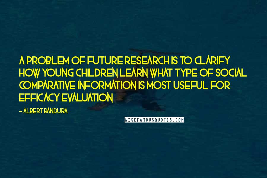 Albert Bandura Quotes: A problem of future research is to clarify how young children learn what type of social comparative information is most useful for efficacy evaluation
